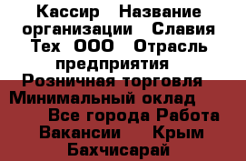 Кассир › Название организации ­ Славия-Тех, ООО › Отрасль предприятия ­ Розничная торговля › Минимальный оклад ­ 15 000 - Все города Работа » Вакансии   . Крым,Бахчисарай